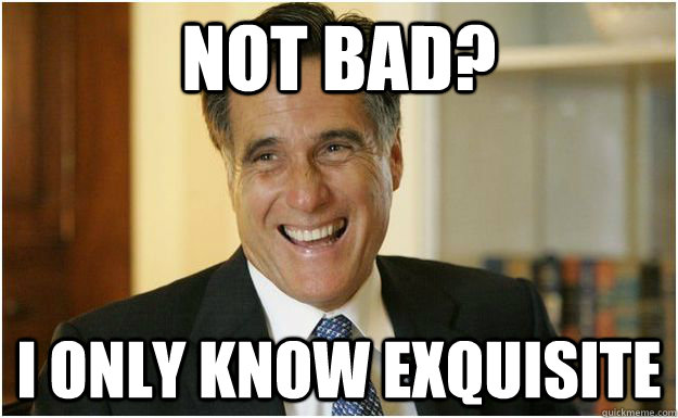 Not bad? I only know exquisite - Not bad? I only know exquisite  Mitt Romney