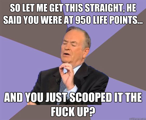 So let me get this straight, he said you were at 950 life points... And you just scooped it the fuck up?  Bill O Reilly