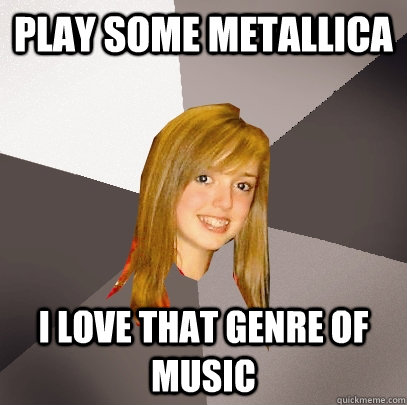 play some metallica i love that genre of music  Musically Oblivious 8th Grader