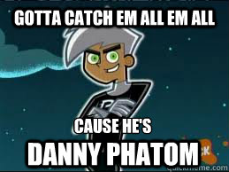 Gotta Catch em all em all Cause He's 
 Danny Phatom  