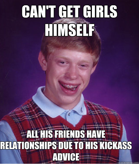 Can't get girls himself   All his friends have relationships due to his kickass advice  Bad Luck Brian