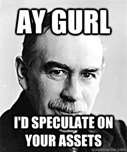 Ay Gurl I'd speculate on your assets  Suggestive Keynes