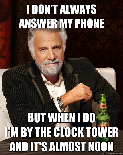 I don't always 
answer my phone but when I do
i'm by the clock tower and it's almost noon - I don't always 
answer my phone but when I do
i'm by the clock tower and it's almost noon  The Most Interesting Man In The World