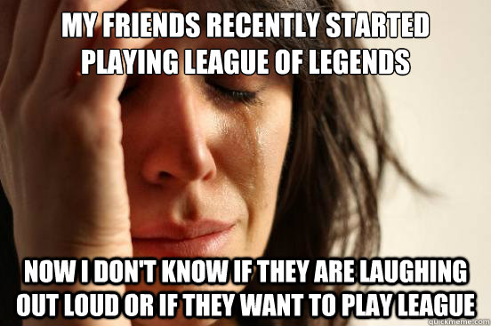 My friends recently started playing league of legends Now I don't know if they are Laughing Out Loud or if they want to play League - My friends recently started playing league of legends Now I don't know if they are Laughing Out Loud or if they want to play League  First World Problems