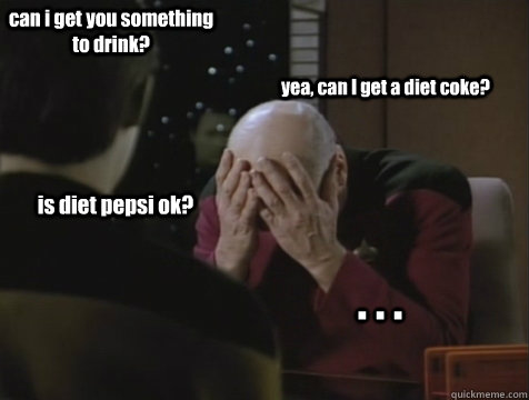 can i get you something to drink? yea, can I get a diet coke? is diet pepsi ok? . . .  Picard Double Facepalm