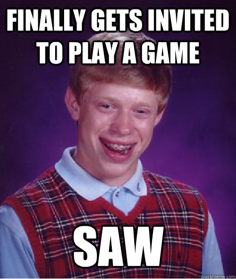 finally gets invited to play a game saw  Bad Luck Brian