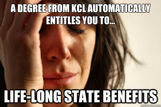 A degree from KCL automatically entitles you to... life-long state benefits  First World Problems