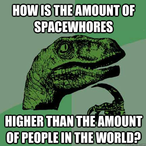 how is the amount of spacewhores higher than the amount of people in the world? - how is the amount of spacewhores higher than the amount of people in the world?  Philosoraptor