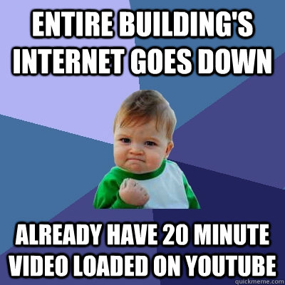 entire building's Internet goes down already have 20 minute video loaded on youtube  Success Kid