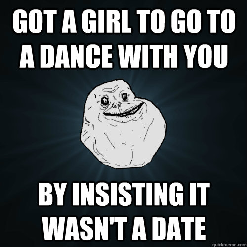 Got a girl to go to a dance with you by insisting it wasn't a date  Forever Alone