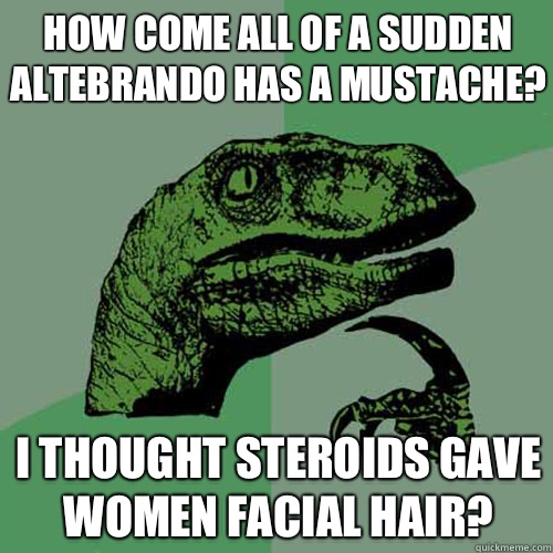 How come all of a sudden Altebrando has a mustache?  I thought steroids gave women facial hair?  Philosoraptor