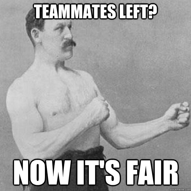 Teammates Left? Now it's fair  overly manly man