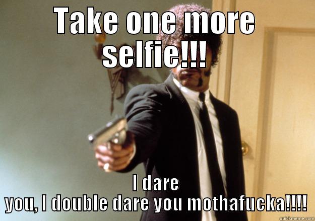 TAKE ONE MORE SELFIE!!! I DARE YOU, I DOUBLE DARE YOU MOTHAFUCKA!!!! Samuel L Jackson