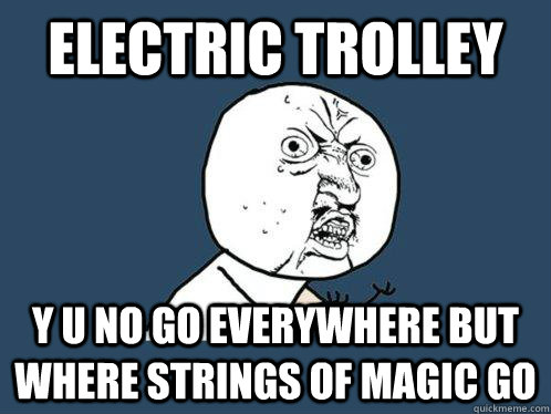 ELECTRIC TROLLEY Y U NO GO EVERYWHERE BUT WHERE STRINGS OF MAGIC GO  Y U No