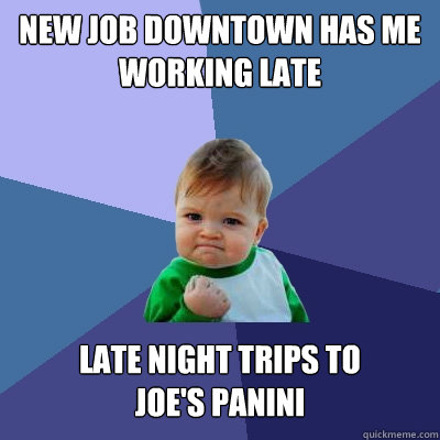 NEW JOB DOWNTOWN HAS ME Working late Late NIGHT TRIPS TO
JOE'S PANINI - NEW JOB DOWNTOWN HAS ME Working late Late NIGHT TRIPS TO
JOE'S PANINI  Success Kid