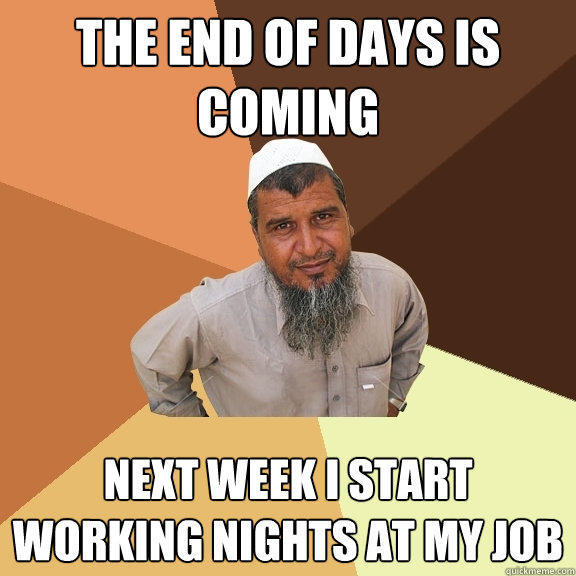 the end of days is coming next week I start working nights at my job  