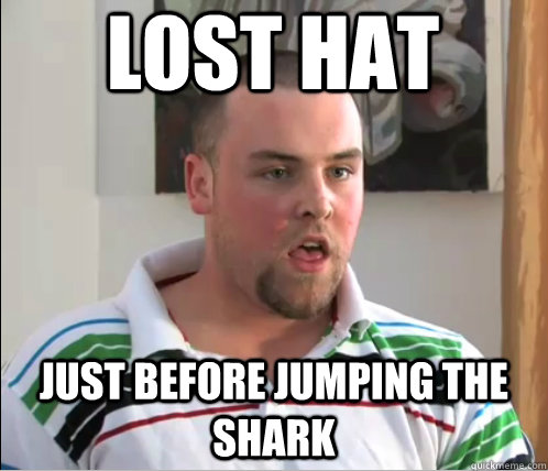 Lost Hat  just before Jumping the shark  