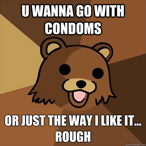 u wanna go with condoms or just the way i like it...
rough   Pedobear