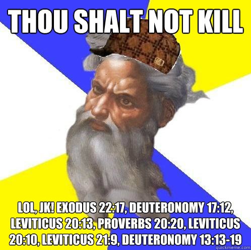 Thou shalt not kill Lol, JK! Exodus 22:17, Deuteronomy 17:12, Leviticus 20:13, Proverbs 20:20, Leviticus 20:10, Leviticus 21:9, Deuteronomy 13:13-19  Scumbag God