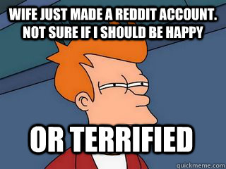 wife just made a reddit account.  not sure if i should be happy or terrified  Notsureif