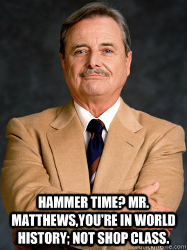 hammer time? mr. matthews,you're in world history; not shop class.  feeny