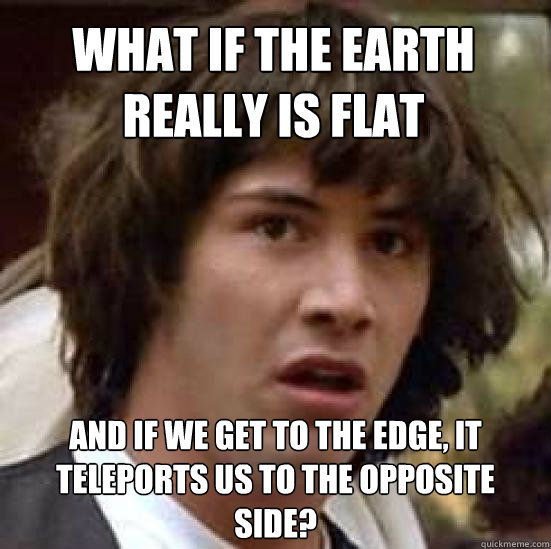 what if the earth really is flat and if we get to the edge, it teleports us to the opposite side?  conspiracy keanu