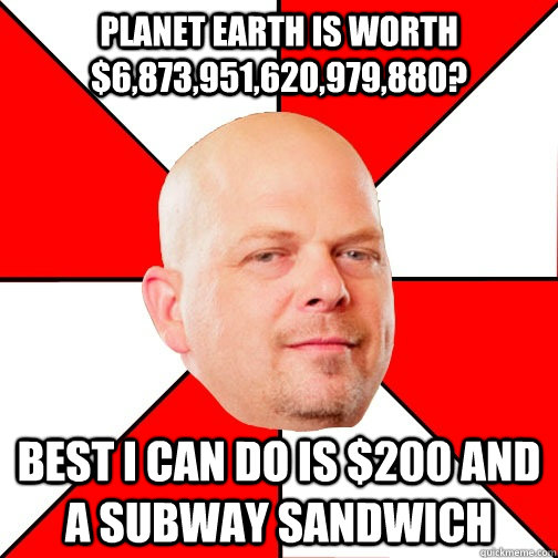 Planet Earth is worth $6,873,951,620,979,880? Best I can do is $200 and a Subway sandwich - Planet Earth is worth $6,873,951,620,979,880? Best I can do is $200 and a Subway sandwich  Pawn Star