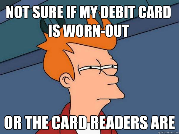 Not sure if my debit card is worn-out or the card readers are - Not sure if my debit card is worn-out or the card readers are  Futurama Fry