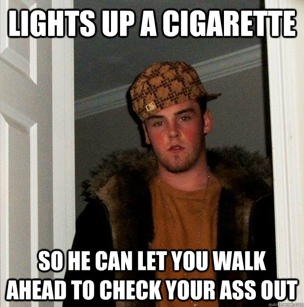 lights up a cigarette so he can let you walk ahead to check your ass out - lights up a cigarette so he can let you walk ahead to check your ass out  Scumbag Steve