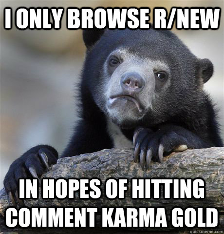 I only browse r/new in hopes of hitting comment karma gold - I only browse r/new in hopes of hitting comment karma gold  Confession Bear