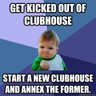 Get kicked out of clubhouse start a new clubhouse and annex the former.  Success Kid