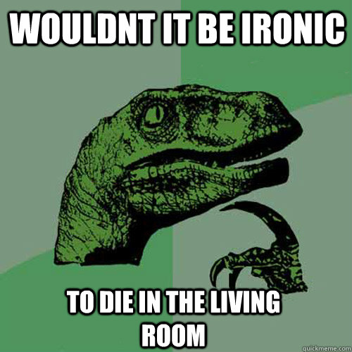 wouldnt it be ironic  to die in the living room  Philosoraptor