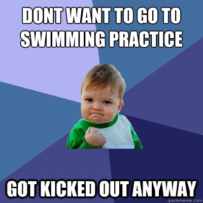 DONT WANT TO GO TO SWIMMING PRACTICE GOT KICKED OUT ANYWAY  Success Kid