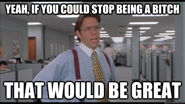 Yeah, if you could stop being a bitch That would be great  Office Space Lumbergh HD