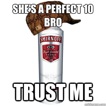 She's a perfect 10 bro trust me   Scumbag Alcohol