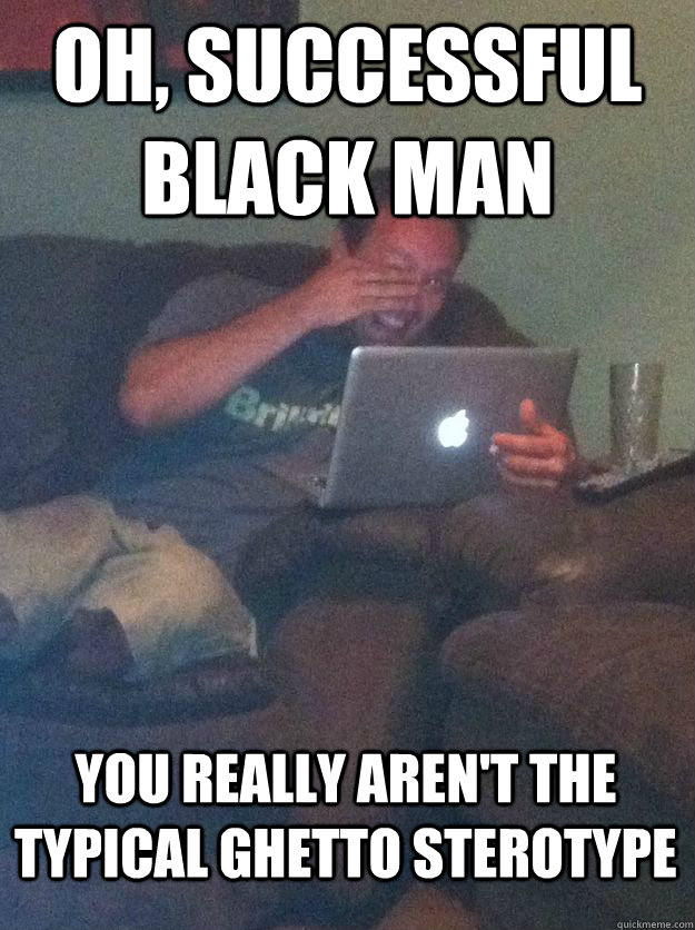 Oh, Successful Black Man you really aren't the typical ghetto sterotype  MEME DAD