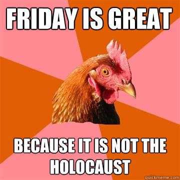 FRIDAY IS GREAT BECAUSE IT IS NOT THE HOLOCAUST  Anti-Joke Chicken