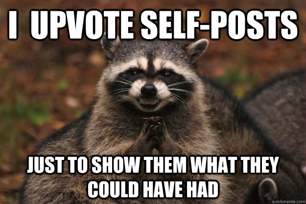 I  upvote self-posts   just to show them what they could have had  Evil Plotting Raccoon