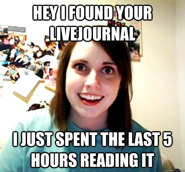 Hey I found your livejournal i just spent the last 5 hours reading it - Hey I found your livejournal i just spent the last 5 hours reading it  Overly Attached Girlfriend