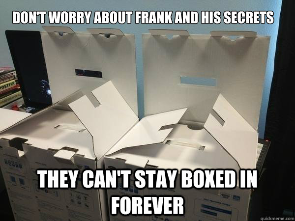 Don't worry about Frank and his secrets they can't stay boxed in forever  