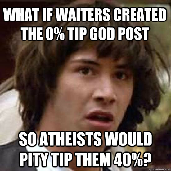 What if waiters created the 0% tip god post so atheists would pity tip them 40%? - What if waiters created the 0% tip god post so atheists would pity tip them 40%?  conspiracy keanu