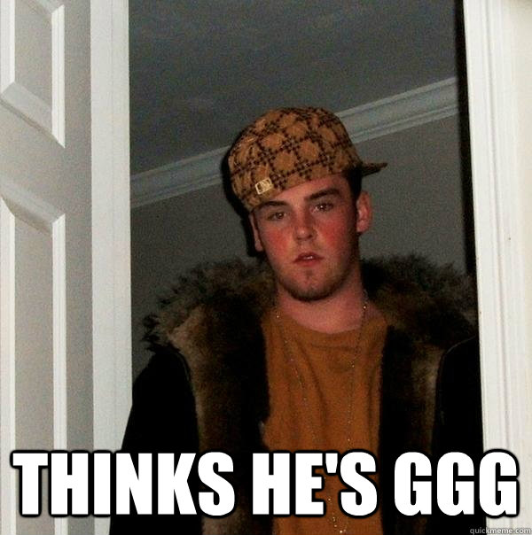  Thinks he's GGG  Scumbag Steve