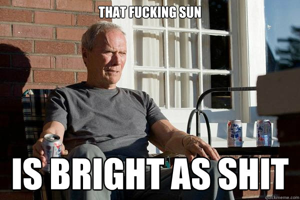 that fucking sun  is bright as shit  Feels Old Man