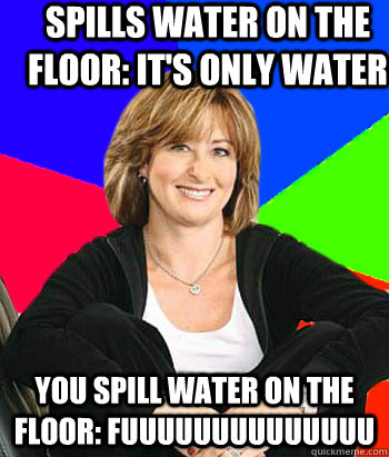 Spills water on the floor: it's only water you spill water on the floor: FUUUUUUUUUUuuuu - Spills water on the floor: it's only water you spill water on the floor: FUUUUUUUUUUuuuu  Sheltering Suburban Mom