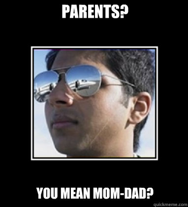 Parents? You mean Mom-Dad?  Rich Delhi Boy