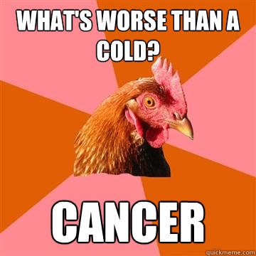 What's worse than a cold? Cancer  Anti-Joke Chicken