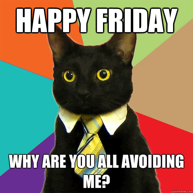 Happy Friday Why are you all avoiding me?  Business Cat