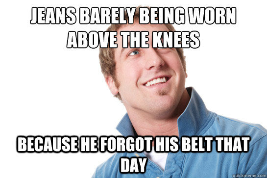 jeans barely being worn above the knees because he forgot his belt that day  - jeans barely being worn above the knees because he forgot his belt that day   Misunderstood D-Bag