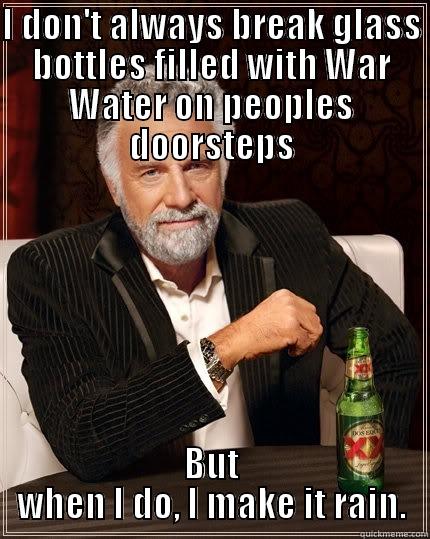 Raining War Water - I DON'T ALWAYS BREAK GLASS BOTTLES FILLED WITH WAR WATER ON PEOPLES DOORSTEPS BUT WHEN I DO, I MAKE IT RAIN. The Most Interesting Man In The World