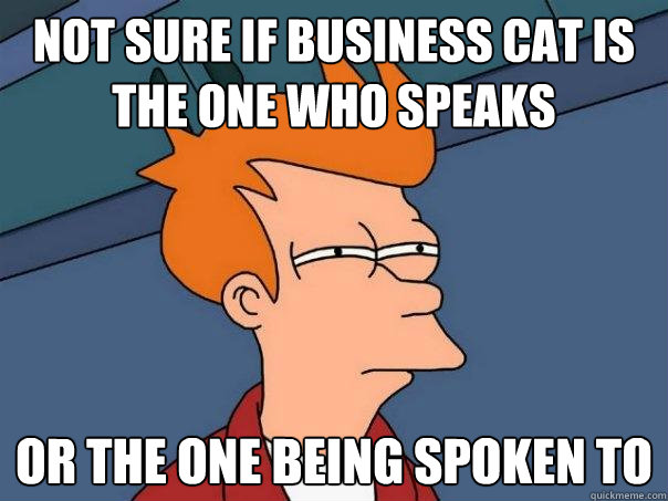 not sure if business cat is the one who speaks or the one being spoken to  Futurama Fry